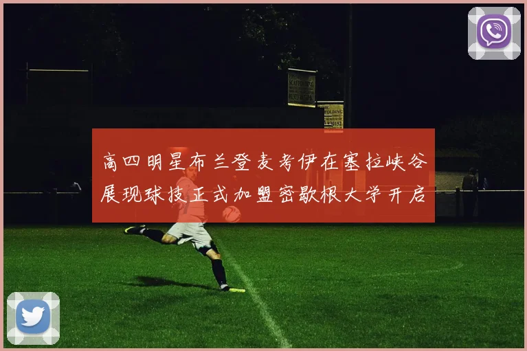 高四明星布兰登麦考伊在塞拉峡谷展现球技正式加盟密歇根大学开启新篇章