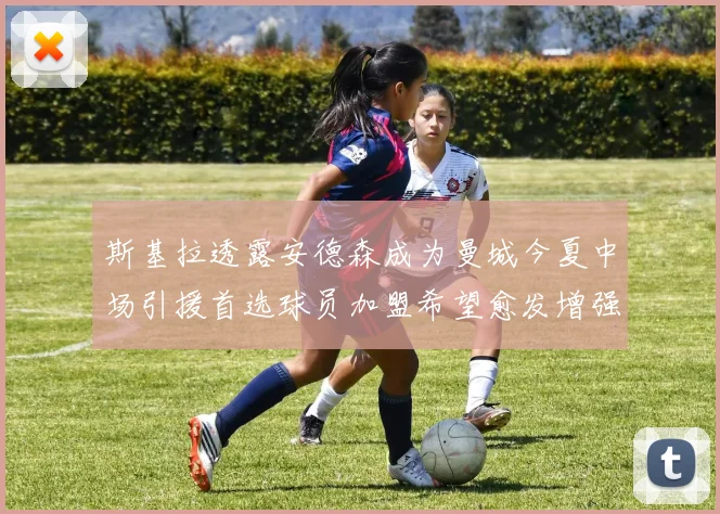 斯基拉透露安德森成为曼城今夏中场引援首选球员加盟希望愈发增强