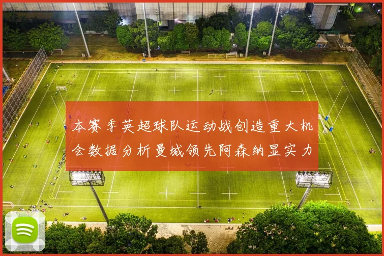 本赛季英超球队运动战创造重大机会数据分析曼城领先阿森纳显实力