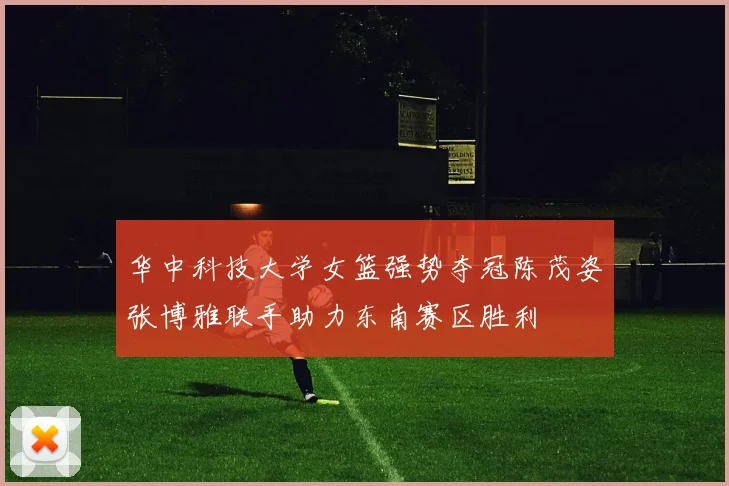 华中科技大学女篮强势夺冠陈茂姿张博雅联手助力东南赛区胜利