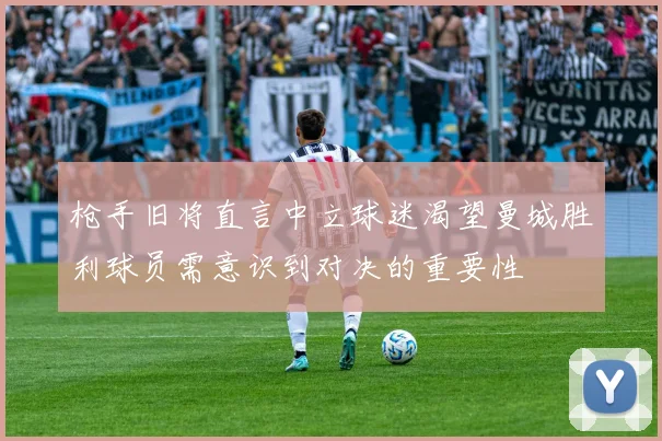 枪手旧将直言中立球迷渴望曼城胜利球员需意识到对决的重要性