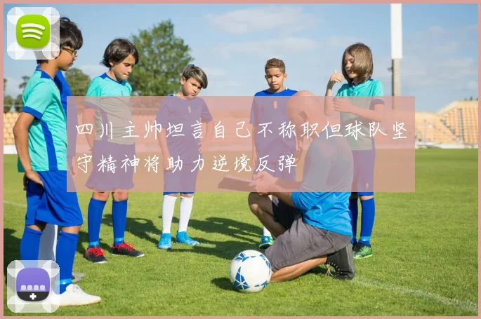 四川主帅坦言自己不称职但球队坚守精神将助力逆境反弹