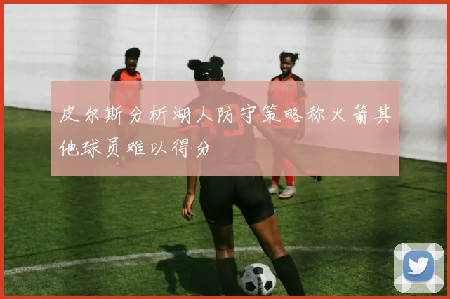 皮尔斯分析湖人防守策略称火箭其他球员难以得分