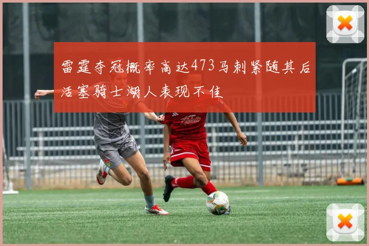 雷霆夺冠概率高达473马刺紧随其后活塞骑士湖人表现不佳