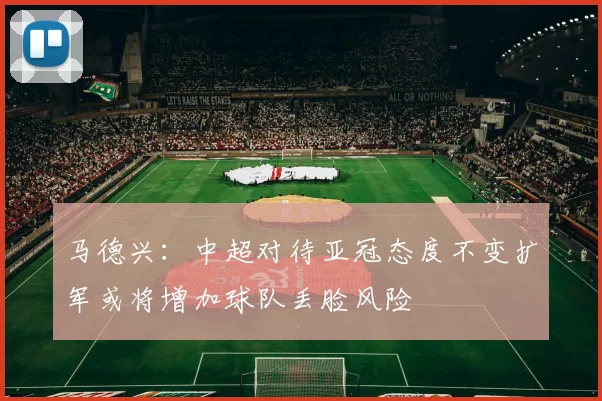 马德兴：中超对待亚冠态度不变扩军或将增加球队丢脸风险