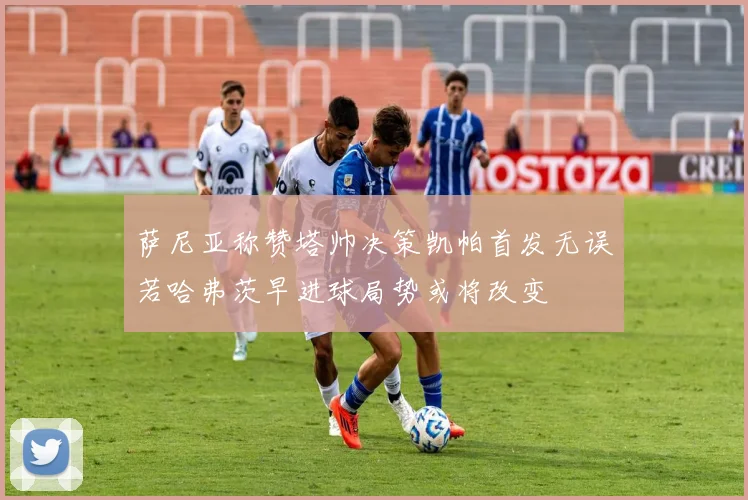 萨尼亚称赞塔帅决策凯帕首发无误若哈弗茨早进球局势或将改变