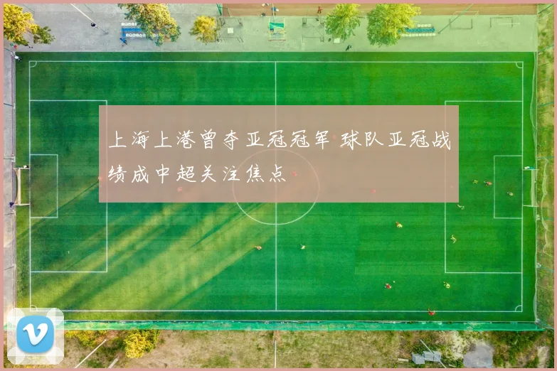 上海上港曾夺亚冠冠军 球队亚冠战绩成中超关注焦点