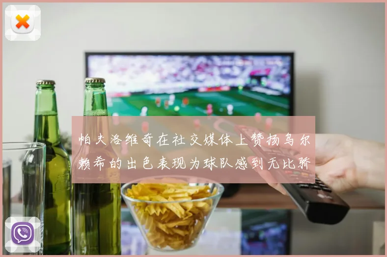 帕夫洛维奇在社交媒体上赞扬乌尔赖希的出色表现为球队感到无比骄傲