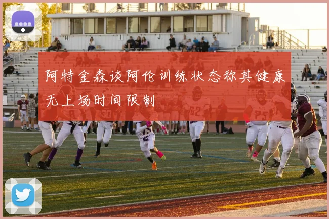 阿特金森谈阿伦训练状态称其健康无上场时间限制