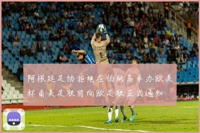 阿根廷足协拒绝在伯纳乌举办欧美杯南美足联将向欧足联正式通知