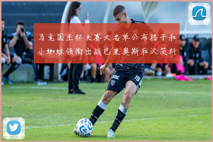 马竞国王杯决赛大名单公布格子和小蜘蛛领衔出战巴里奥斯和汉茨科在列
