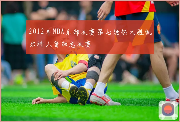 2012年NBA东部决赛第七场热火胜凯尔特人晋级总决赛
