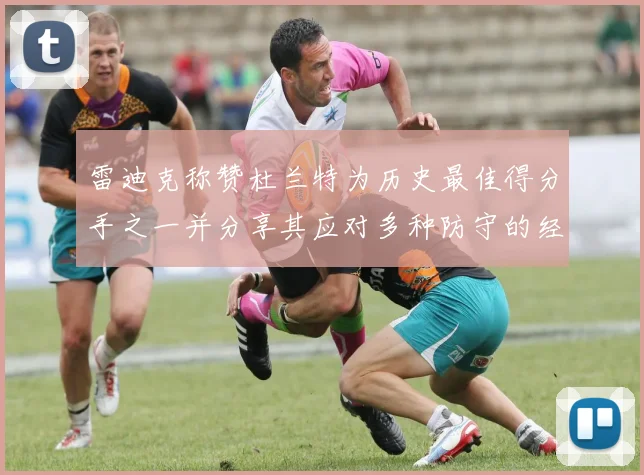 雷迪克称赞杜兰特为历史最佳得分手之一并分享其应对多种防守的经验