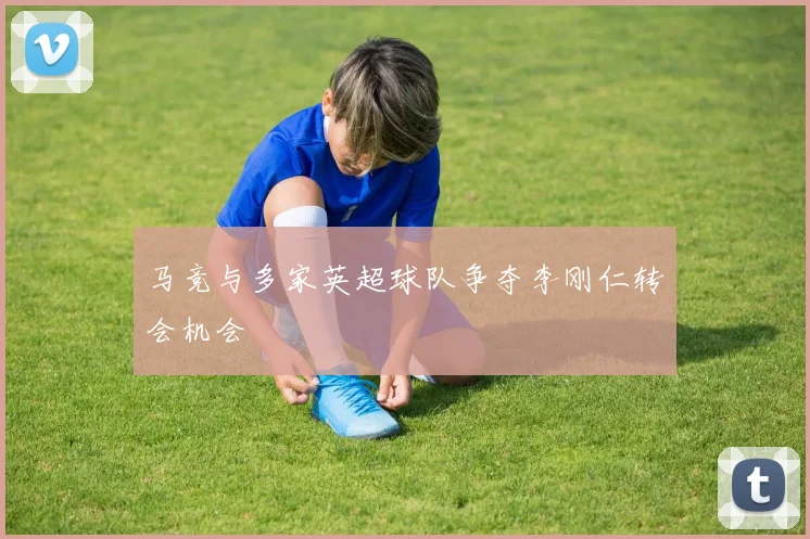 马竞与多家英超球队争夺李刚仁转会机会