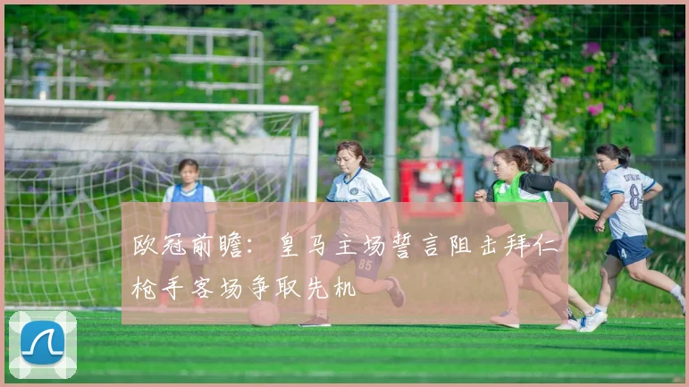 欧冠前瞻：皇马主场誓言阻击拜仁枪手客场争取先机